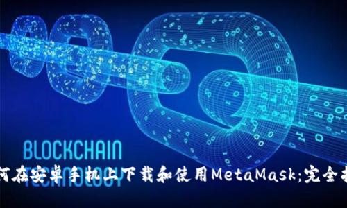 如何在安卓手机上下载和使用MetaMask：完全指南