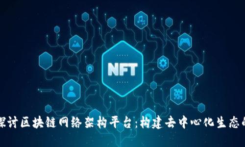 全面探讨区块链网络架构平台：构建去中心化生态的未来