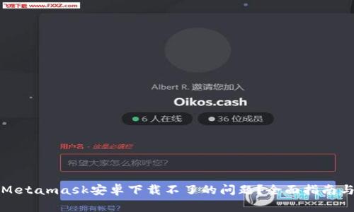 如何解决Metamask安卓下载不了的问题？全面指南与常见问答