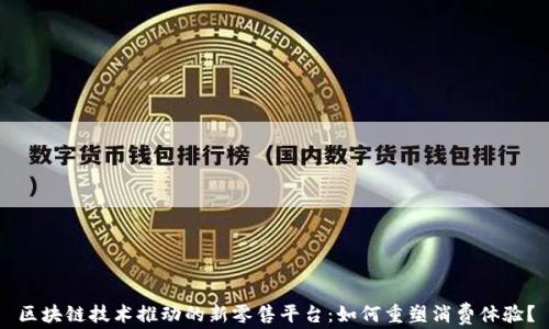 
区块链技术推动的新零售平台：如何重塑消费体验？