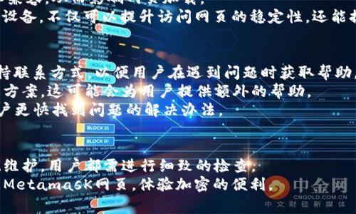   解决手机MetamasK网页打不开的常见问题与对策 / 

 guanjianci MetamasK, 手机网页, 网页打不开, 解决方案 /guanjianci 

引言
在如今这个互联网高度发达的时代，使用手机进行各种在线活动已经成为了人们日常生活的一部分。MetamasK作为一款流行的加密和浏览器，很多用户都希望能够通过手机轻松访问其网页。然而，很多用户在使用过程中可能会遇到网页打不开的问题。本文将深入探讨MetamasK网页打不开的常见原因以及相应的解决方案，并给出详细的介绍和相关问题的解答。

常见原因一：网络连接问题
首先，手机无法打开MetamasK网页的一个常见原因是网络连接不稳定或中断。尤其是在移动网络环境中，信号不稳定可能会导致网页无法成功加载。用户应确保自己的手机在接入Wi-Fi或数据网络时，信号强度良好。
解决方法：尝试重新连接网络，切换数据连接和Wi-Fi之间的设置。有时，重新启动手机也能解决网络问题。此外，检查用户的网络服务提供商是否存在大规模的停机或故障。

常见原因二：浏览器缓存问题
第二个原因可能是浏览器缓存问题。在多次访问同一网页后，浏览器会缓存一些信息。一旦这些缓存数据出现错误，就可能导致网页无法加载。为了确保顺利访问，清除浏览器缓存是必要的步骤。
解决方案：用户可以在手机的浏览器设置中找到“清除缓存”或“清除浏览记录”的选项。在执行此操作后，再次尝试访问MetamasK网页，通常能够解决问题。

常见原因三：浏览器兼容性问题
一些浏览器可能不支持MetamasK的网页功能，尤其是在较旧的版本中。此时，用户可能会遇到网页打不开或显示不完整的问题。选择一个现代化的、更新的浏览器是会有明显帮助的。
解决方案：建议用户下载并使用主流的浏览器，如Chrome、Firefox或Safari，并确保其更新至最新版本。此外，检查所有扩展和插件是否与MetamasK网页兼容也是重要的步骤。

常见原因四：手机操作系统问题
手机的操作系统若出现问题，可能会影响到其应用或网页的正常运行。例如，系统未更新会与某些网页功能不兼容，导致无法正常加载网页。
解决方案：定期检查系统更新，并确保操作系统始终保持最新。如果发现系统有待更新，务必要尽快完成，以确保最佳使用体验。

常见原因五：MetamasK网页自身的问题
尽管用户的设备和网络条件良好，但有时MetamasK的服务器自身可能会出现故障或维护，从而导致网页暂时无法访问。这种情况下，用户无法通过自己端的设置解决问题。
解决方案：遇到这种情况，用户可关注MetamasK的官方网站或社交媒体渠道，查看是否有公告或维护通知，以避免不必要的担忧和重复尝试。

如何确认问题的原因
在面对网页打不开的问题时，用户可以通过一些测试步骤来确认问题的具体原因。例如，尝试在其他设备上访问同一网页，看是否能够成功；或者，改变网络环境，尝试在不同的Wi-Fi网络下进行访问，如此可以排除是设备还是网络的问题。

总结与建议
手机MetamasK网页打不开的问题背后可能隐含着多种原因，如网络问题、浏览器缓存、浏览器兼容性、手机操作系统以及网页本身的问题。用户需要逐步排查，找到问题所在。遵循上述解决方案，通常能够帮助用户顺利解决网页打不开的问题。

相关问题解答

问题一：怎样提高手机的网络连接稳定性？
网络稳定性对于手机访问网页至关重要，尤其是在使用MetamasK这样的加密时更是如此。用户可以通过以下几种方式来改善网络连接：首先，确保在信号强的环境下使用手机，尽量避免在信号较弱的地方如地下室或偏远地区。
其次，用户可以尝试使用网络信号增强器，提升室内信号。此外，定期重启手机路由器和手机也可以解决临时的网络卡顿问题。若使用移动网络，应选择信号强度较高的运营商；而使用Wi-Fi时，尽量避免多人同时连接占用带宽。
最后，若常常出现网络不稳定的问题，考虑更换到网络服务更有保障的运营商，能够有效提高手机的网络连通性。

问题二：如何清除手机浏览器的缓存？
清除手机浏览器缓存是个简单快捷的操作，能够有效解决网页打不开的问题。以某些常见浏览器为例：在Chrome上，进入“设置”，找到“隐私”，选择“清除浏览数据”，然后勾选缓存文件，点击确认；在Safari上，进入设置，找到Safari，选择“清除历史记录和网站数据”。
其他浏览器也大同小异，用户只需在设置中寻找相关的隐私选项，选择清除缓存或清除历史记录即可。清除缓存后，浏览器会重新加载网站数据，有时可以显著改善网页访问的流畅度和稳定性。

问题三：我该使用哪个浏览器更适合MetamasK？
对于MetamasK而言，使用现代化的主流浏览器往往能提供更好的兼容性和用户体验。目前建议使用Google Chrome、Firefox和Safari等浏览器。这些浏览器不仅功能齐全，而且不断更新以支持最新的网页技术。
另外，确保浏览器是最新版本也是非常重要的，因为更新往往修复了旧版中的错误，提升了安全性和性能。Chrome的开发者版本也提供一些前沿功能，用户可以在必要时尝试。
此外，有些浏览器还提供了针对隐私的增强功能，用户在使用MetamasK这类加密应用时尤其应考虑。选择恰当的浏览器将有助于提高使用MetamasK的安全性和便利性。

问题四：为何操作系统更新如此重要？
操作系统更新通常包含了新的安全补丁、功能改进和性能提升，因此及时进行更新对于手机的稳定运行至关重要。未更新的操作系统可能会导致某些应用程序不兼容，从而影响网页加载。
为了保持操作系统的最佳性能，用户应定期检查更新。例如，Android和iOS都有“系统更新”的选项，用户只需简单点击即可检查并下载最新更新。定期检查和维护设备，不仅可以提升访问网页的稳定性，还能提高设备的整体安全性。

问题五：MaxasK网页无法访问的情况下，我应该如何获取帮助？
当用户面对网页无法访问的问题时，首先可以尝试查看MetamasK的官网，与技术支持联系是一个不错的选择。通常，官方网站上会有实时状态更新或者技术支持联系方式，以便用户在遇到问题时获取帮助。
此外，社交媒体平台如Twitter、Telegram等也可能会有MetamasK的官方账号，用户可以通过这些渠道获取更多信息。很多时候，其他用户也会分享他们的解决方案，这可能会为用户提供额外的帮助。
若技术支持回复不及时，用户可以考虑在相关的社区和论坛上提出问题，愈来愈多的支持者和专家会为用户提供解决方案。整体上，多渠道的信息获取能够让用户更快找到问题的解决办法。

结论
在经历网页打不开的问题时，用户首先要保持冷静，通过逐步排查找到根本原因。不同的情况需要不同的应对策略，从网络问题到浏览器设置，再到手机操作系统维护，用户都需进行细致的检查。
如本文所述，清除缓存、更新浏览器及操作系统，以及在需要时获取帮助都是非常必要的。希望本文的内容能够帮助到有类似困扰的用户，让大家都能够顺利访问MetamasK网页，体验加密的便利。