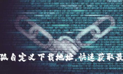 如何使用小狐自定义下载地址，快速获取最佳使用体验