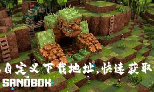 如何使用小狐自定义下载地址，快速获取最佳使用体验